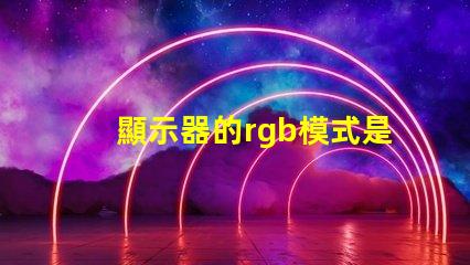 顯示器的rgb模式是什么意思 顯示器的rgb參數是什么